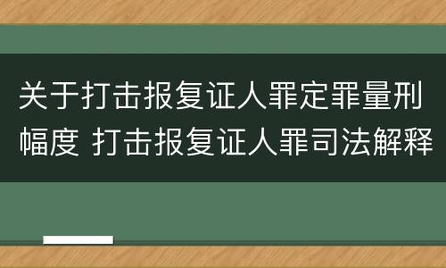关于打击报复证人罪定罪量刑幅度 打击报复证人罪司法解释