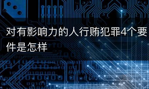 对有影响力的人行贿犯罪4个要件是怎样