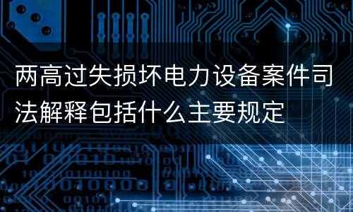 两高过失损坏电力设备案件司法解释包括什么主要规定