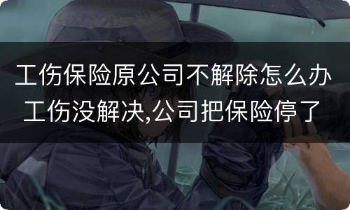 工伤保险原公司不解除怎么办 工伤没解决,公司把保险停了怎么办