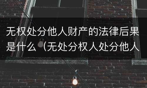 无权处分他人财产的法律后果是什么（无处分权人处分他人财产的法律后果）