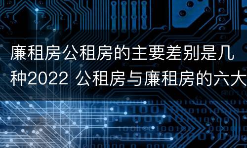 廉租房公租房的主要差别是几种2022 公租房与廉租房的六大区别