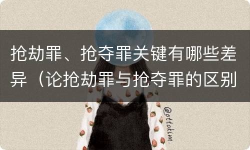 抢劫罪、抢夺罪关键有哪些差异（论抢劫罪与抢夺罪的区别）