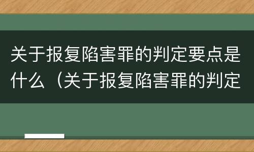 关于报复陷害罪的判定要点是什么（关于报复陷害罪的判定要点是什么呢）