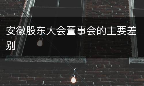 安徽股东大会董事会的主要差别