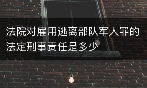 法院对雇用逃离部队军人罪的法定刑事责任是多少