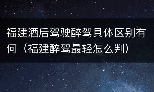 福建酒后驾驶醉驾具体区别有何（福建醉驾最轻怎么判）