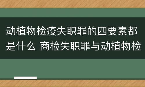 动植物检疫失职罪的四要素都是什么 商检失职罪与动植物检疫失职罪的区别在于