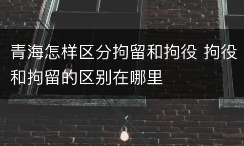 青海怎样区分拘留和拘役 拘役和拘留的区别在哪里