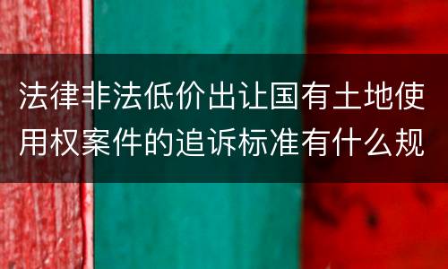 法律非法低价出让国有土地使用权案件的追诉标准有什么规定