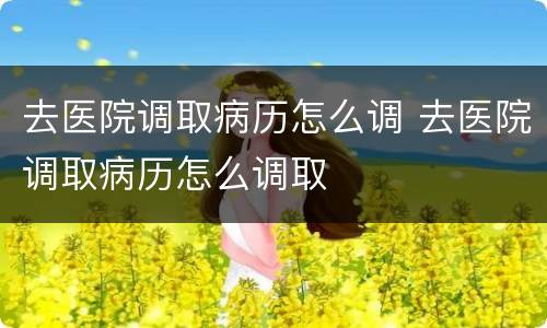 去医院调取病历怎么调 去医院调取病历怎么调取