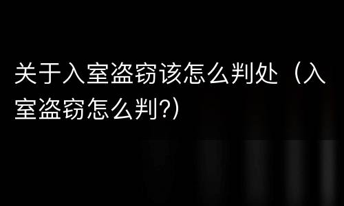 关于入室盗窃该怎么判处（入室盗窃怎么判?）