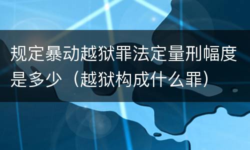 规定暴动越狱罪法定量刑幅度是多少（越狱构成什么罪）