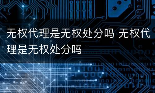 无权代理是无权处分吗 无权代理是无权处分吗