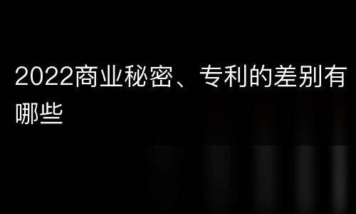 2022商业秘密、专利的差别有哪些