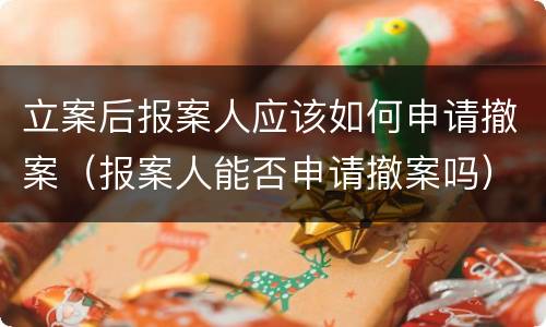 立案后报案人应该如何申请撤案（报案人能否申请撤案吗）