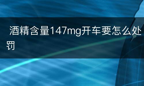  酒精含量147mg开车要怎么处罚