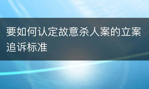要如何认定故意杀人案的立案追诉标准