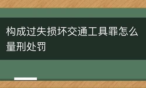 构成过失损坏交通工具罪怎么量刑处罚