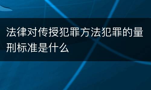 法律对传授犯罪方法犯罪的量刑标准是什么