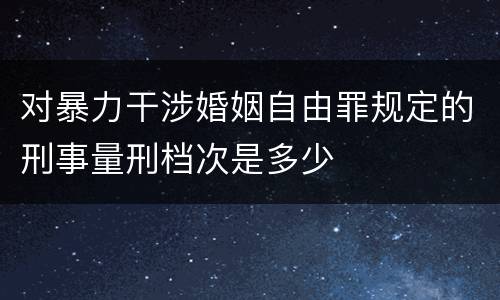 对暴力干涉婚姻自由罪规定的刑事量刑档次是多少
