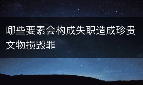 哪些要素会构成失职造成珍贵文物损毁罪