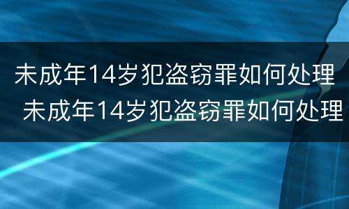 未成年14岁犯盗窃罪如何处理 未成年14岁犯盗窃罪如何处理呢
