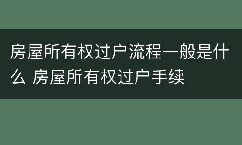 房屋所有权过户流程一般是什么 房屋所有权过户手续