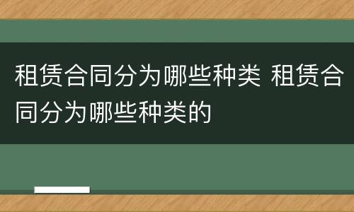 租赁合同分为哪些种类 租赁合同分为哪些种类的