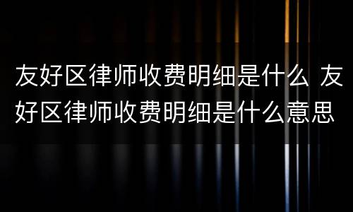 友好区律师收费明细是什么 友好区律师收费明细是什么意思啊