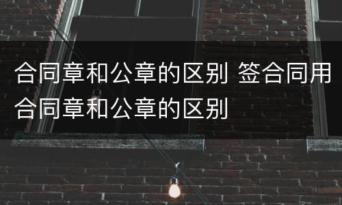 合同章和公章的区别 签合同用合同章和公章的区别