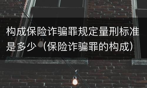 构成保险诈骗罪规定量刑标准是多少（保险诈骗罪的构成）