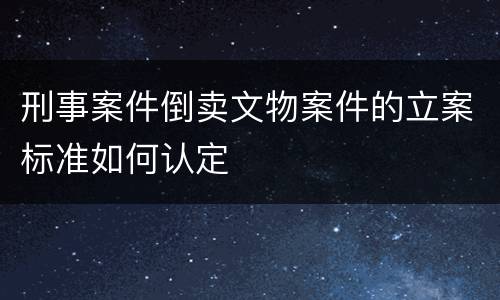 刑事案件倒卖文物案件的立案标准如何认定