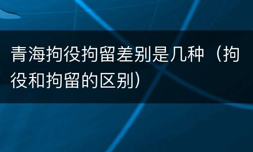 青海拘役拘留差别是几种（拘役和拘留的区别）