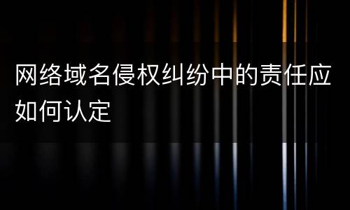 网络域名侵权纠纷中的责任应如何认定