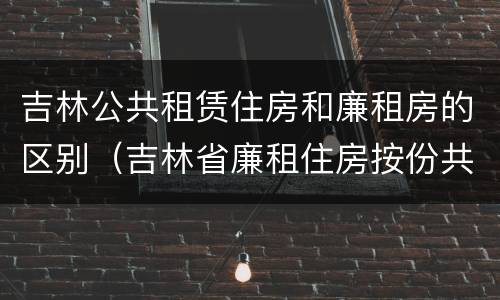 吉林公共租赁住房和廉租房的区别（吉林省廉租住房按份共有产权实施管理办法）