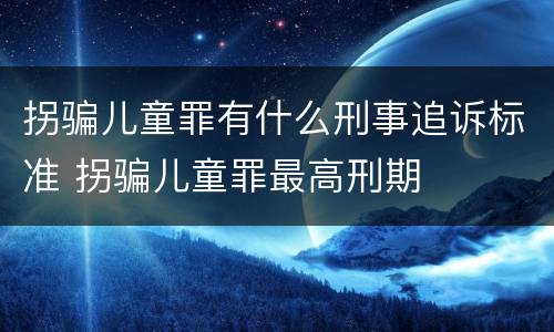 拐骗儿童罪有什么刑事追诉标准 拐骗儿童罪最高刑期
