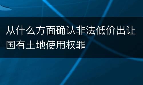 从什么方面确认非法低价出让国有土地使用权罪