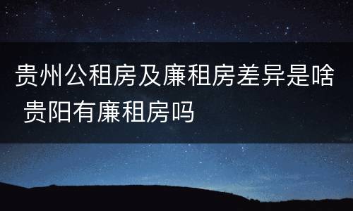 贵州公租房及廉租房差异是啥 贵阳有廉租房吗