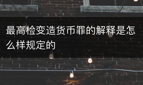 最高检变造货币罪的解释是怎么样规定的