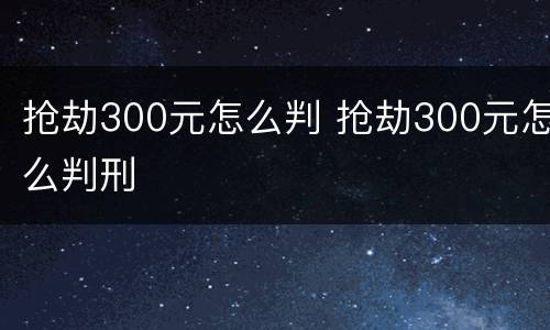 抢劫300元怎么判 抢劫300元怎么判刑