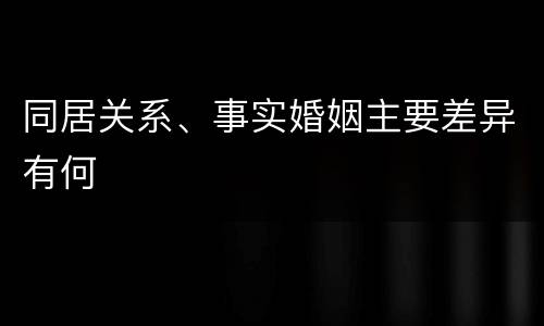 同居关系、事实婚姻主要差异有何