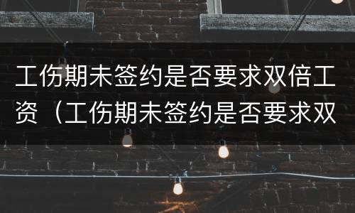 工伤期未签约是否要求双倍工资（工伤期未签约是否要求双倍工资赔偿）