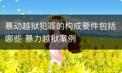 暴动越狱犯罪的构成要件包括哪些 暴力越狱案例