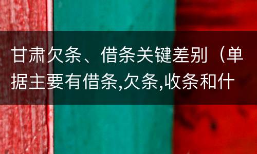 甘肃欠条、借条关键差别（单据主要有借条,欠条,收条和什么）