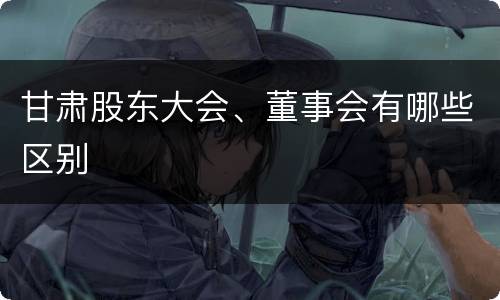 甘肃股东大会、董事会有哪些区别