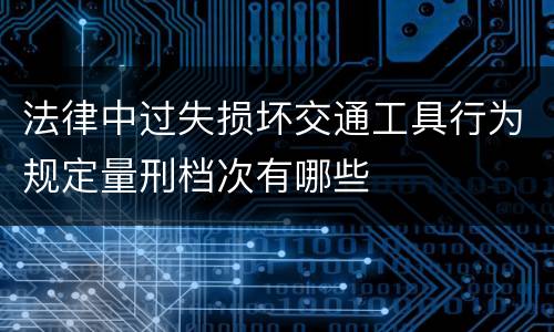 法律中过失损坏交通工具行为规定量刑档次有哪些
