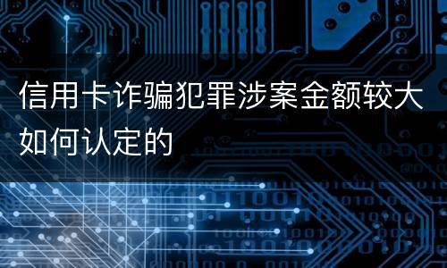 信用卡诈骗犯罪涉案金额较大如何认定的