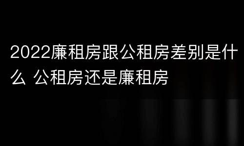 2022廉租房跟公租房差别是什么 公租房还是廉租房