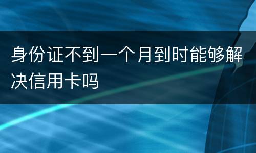 身份证不到一个月到时能够解决信用卡吗